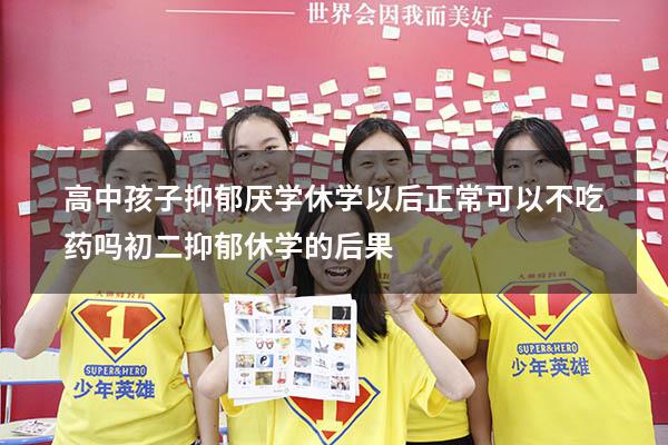 高中孩子抑郁厌学休学以后正常可以不吃药吗（初二抑郁 休学的后果）